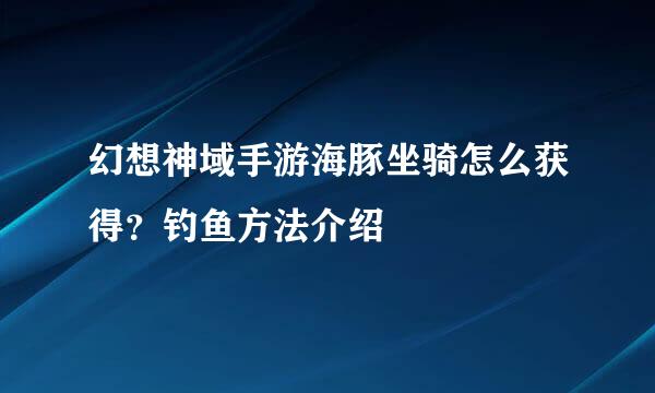 幻想神域手游海豚坐骑怎么获得？钓鱼方法介绍