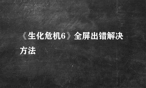 《生化危机6》全屏出错解决方法