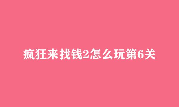 疯狂来找钱2怎么玩第6关