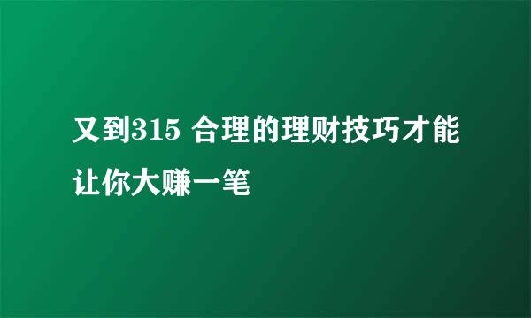 又到315 合理的理财技巧才能让你大赚一笔