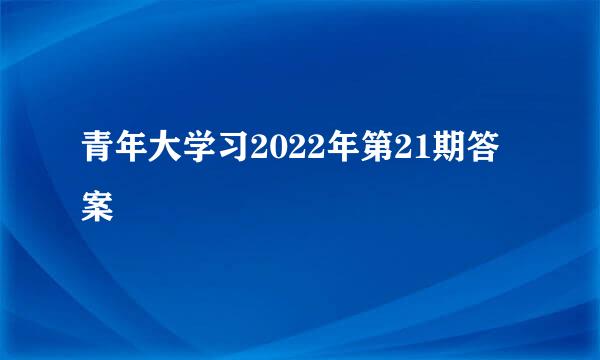 青年大学习2022年第21期答案