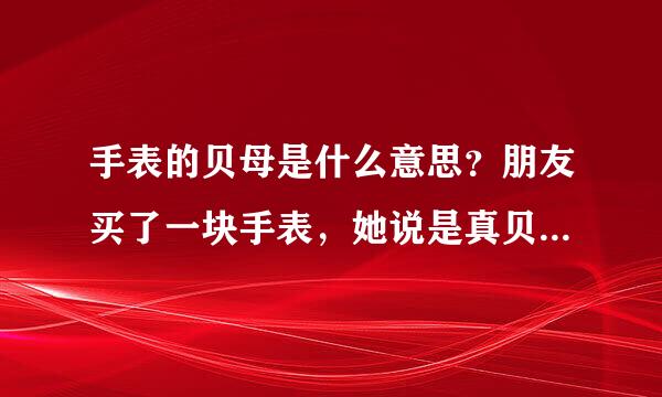 手表的贝母是什么意思？朋友买了一块手表，她说是真贝母，很喜欢