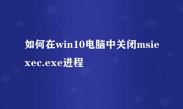 如何在win10电脑中关闭msiexec.exe进程