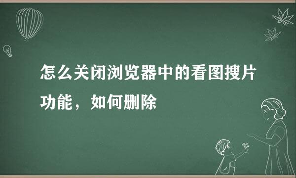 怎么关闭浏览器中的看图搜片功能，如何删除