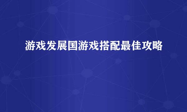 游戏发展国游戏搭配最佳攻略