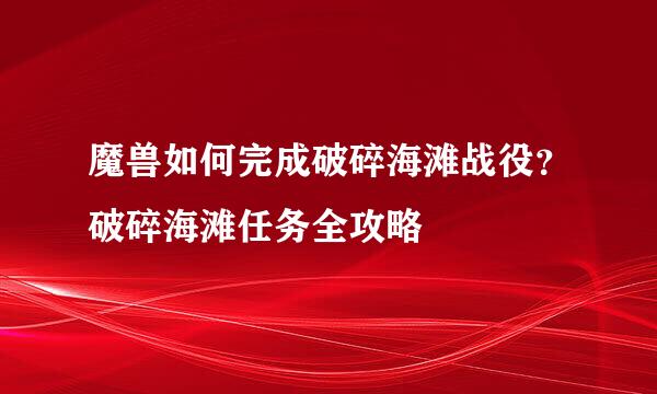 魔兽如何完成破碎海滩战役？破碎海滩任务全攻略