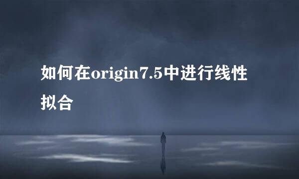 如何在origin7.5中进行线性拟合