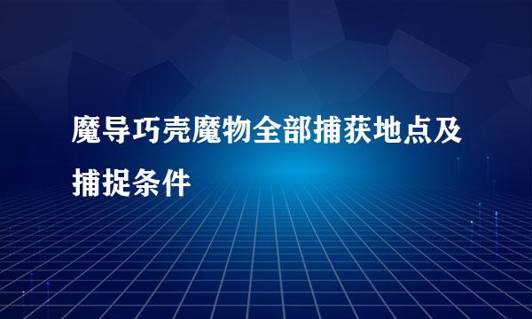 魔导巧壳魔物全部捕获地点及捕捉条件