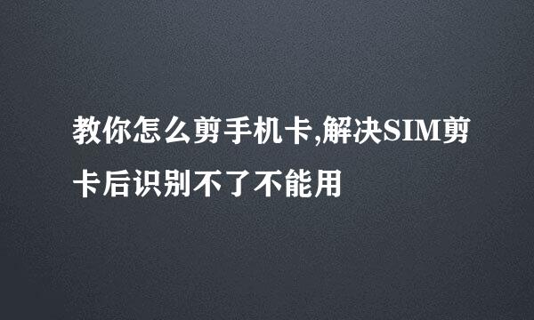 教你怎么剪手机卡,解决SIM剪卡后识别不了不能用