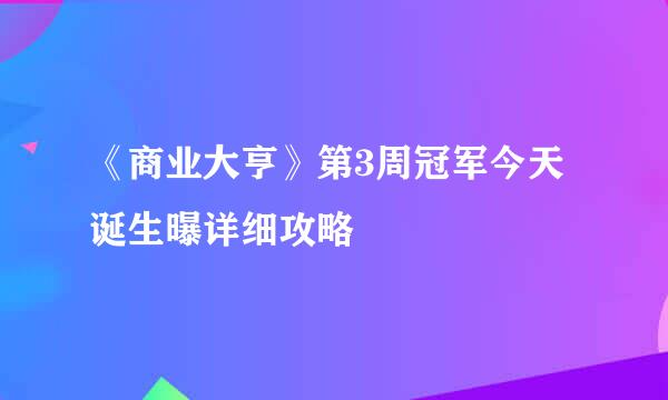 《商业大亨》第3周冠军今天诞生曝详细攻略