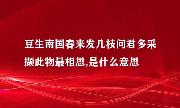 豆生南国春来发几枝问君多采撷此物最相思,是什么意思