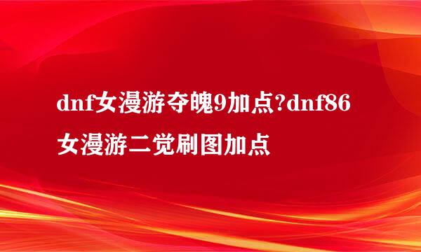 dnf女漫游夺魄9加点?dnf86女漫游二觉刷图加点