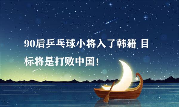 90后乒乓球小将入了韩籍 目标将是打败中国！