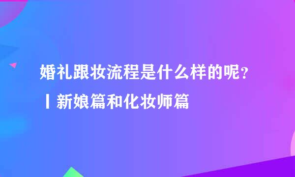 婚礼跟妆流程是什么样的呢？丨新娘篇和化妆师篇