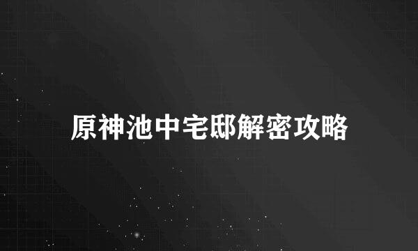 原神池中宅邸解密攻略