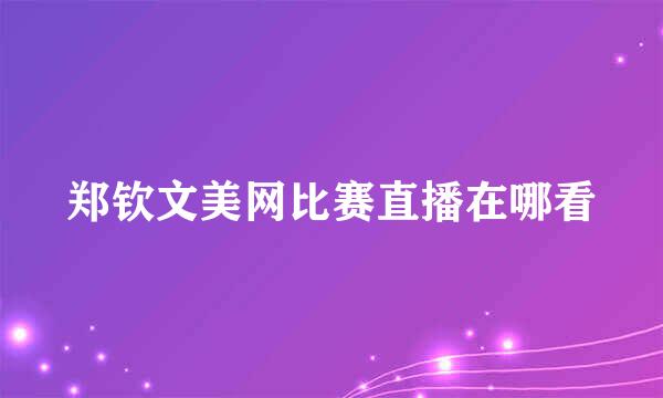 郑钦文美网比赛直播在哪看