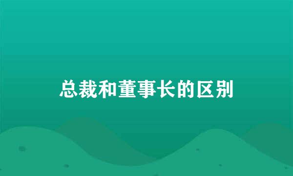 总裁和董事长的区别