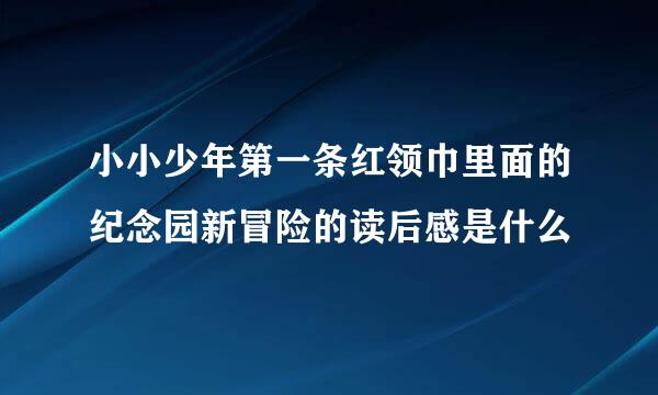 小小少年第一条红领巾里面的纪念园新冒险的读后感是什么