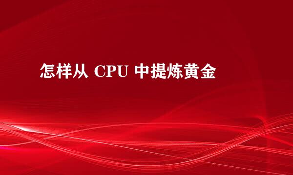 怎样从 CPU 中提炼黄金