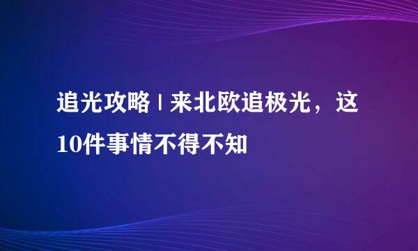 追光攻略 | 来北欧追极光，这10件事情不得不知