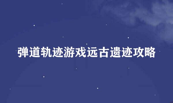 弹道轨迹游戏远古遗迹攻略