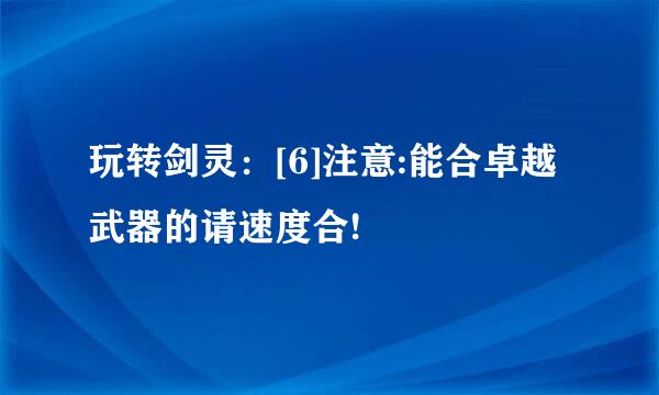 玩转剑灵：[6]注意:能合卓越武器的请速度合!