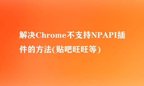 解决Chrome不支持NPAPI插件的方法(贴吧旺旺等)