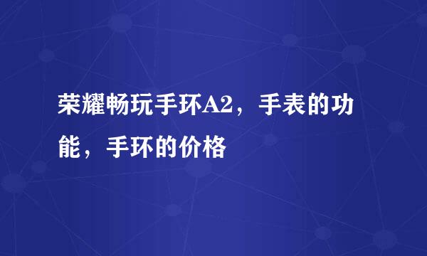 荣耀畅玩手环A2，手表的功能，手环的价格