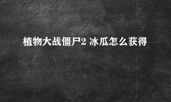 植物大战僵尸2 冰瓜怎么获得