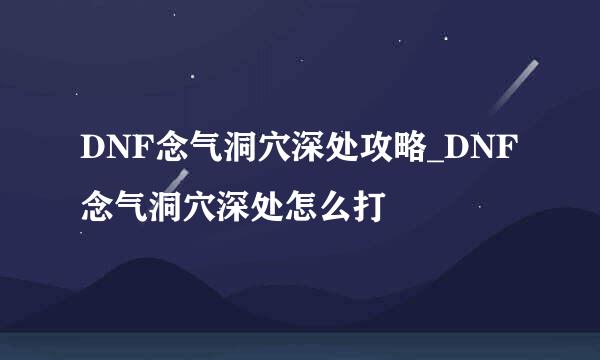 DNF念气洞穴深处攻略_DNF念气洞穴深处怎么打