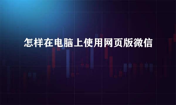 怎样在电脑上使用网页版微信