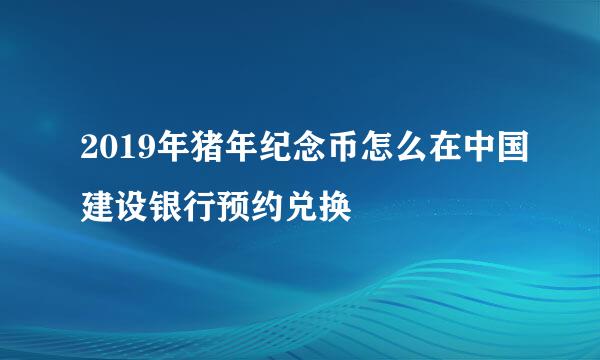 2019年猪年纪念币怎么在中国建设银行预约兑换