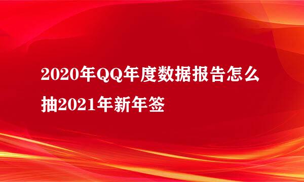 2020年QQ年度数据报告怎么抽2021年新年签