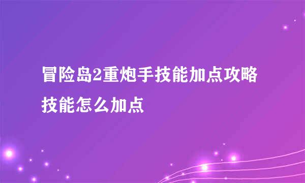 冒险岛2重炮手技能加点攻略 技能怎么加点