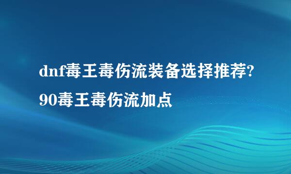 dnf毒王毒伤流装备选择推荐?90毒王毒伤流加点