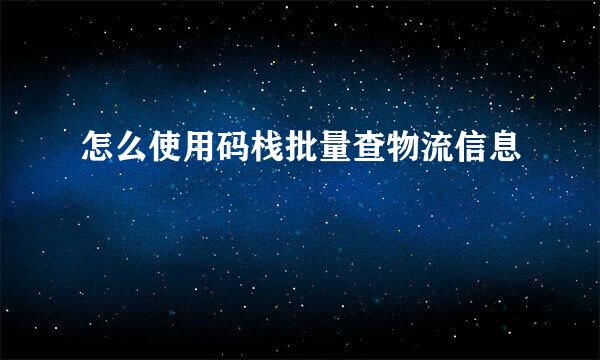 怎么使用码栈批量查物流信息