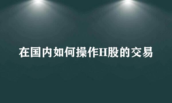 在国内如何操作H股的交易