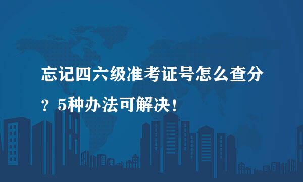 忘记四六级准考证号怎么查分？5种办法可解决！