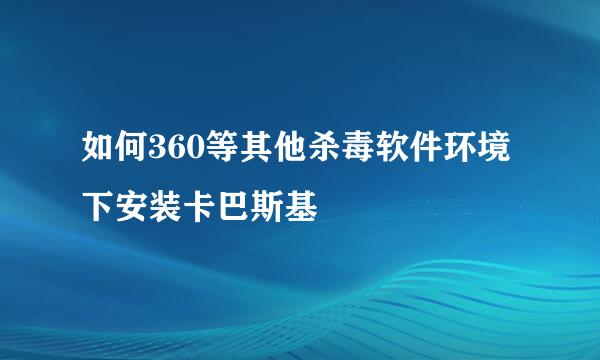 如何360等其他杀毒软件环境下安装卡巴斯基