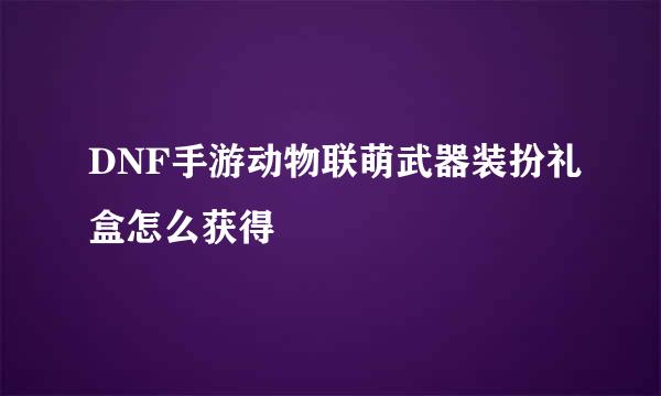 DNF手游动物联萌武器装扮礼盒怎么获得