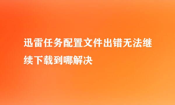 迅雷任务配置文件出错无法继续下载到哪解决