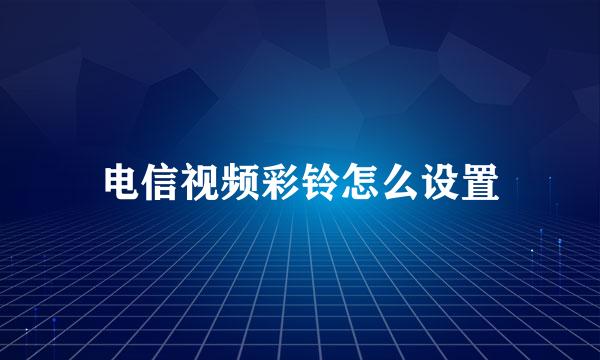 电信视频彩铃怎么设置