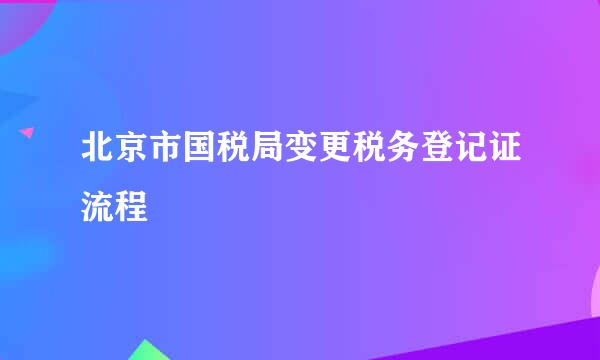 北京市国税局变更税务登记证流程