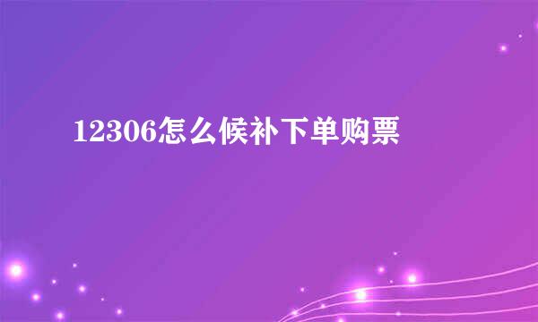 12306怎么候补下单购票