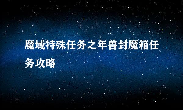 魔域特殊任务之年兽封魔箱任务攻略