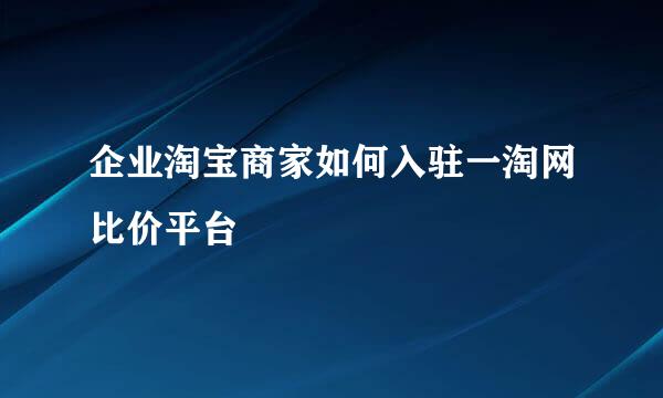 企业淘宝商家如何入驻一淘网比价平台