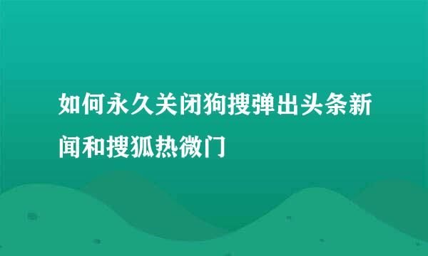 如何永久关闭狗搜弹出头条新闻和搜狐热微门