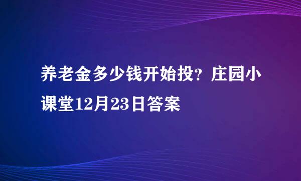 养老金多少钱开始投？庄园小课堂12月23日答案