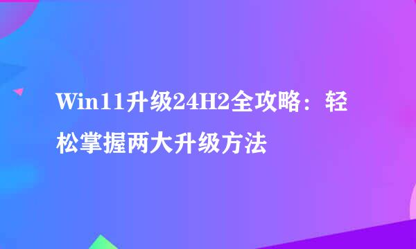 Win11升级24H2全攻略：轻松掌握两大升级方法