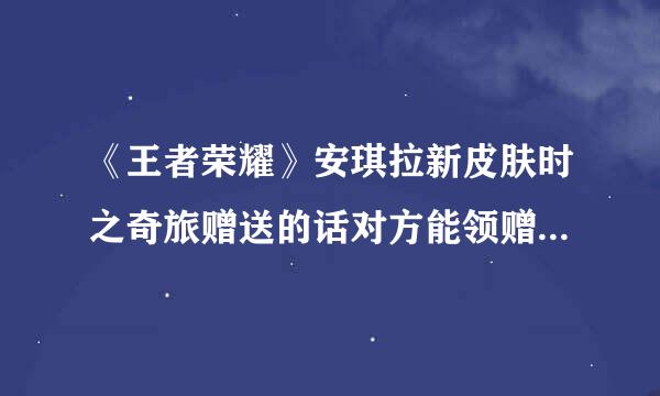 《王者荣耀》安琪拉新皮肤时之奇旅赠送的话对方能领赠送的点券吗